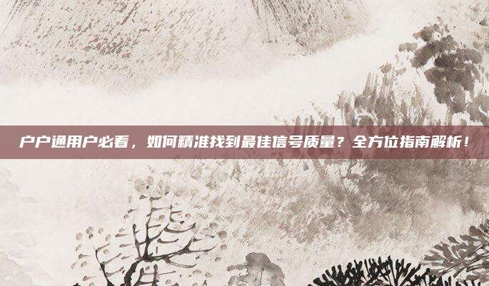 户户通用户必看，如何精准找到最佳信号质量？全方位指南解析！