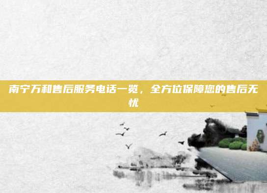 南宁万和售后服务电话一览，全方位保障您的售后无忧
