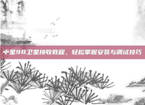 中星9B卫星接收教程,轻松掌握安装与调试技巧