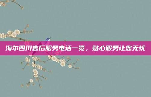 海尔四川售后服务电话一览，贴心服务让您无忧