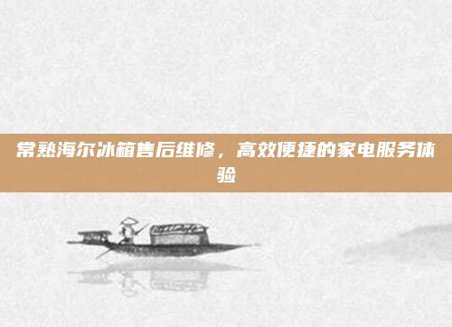 常熟海尔冰箱售后维修，高效便捷的家电服务体验