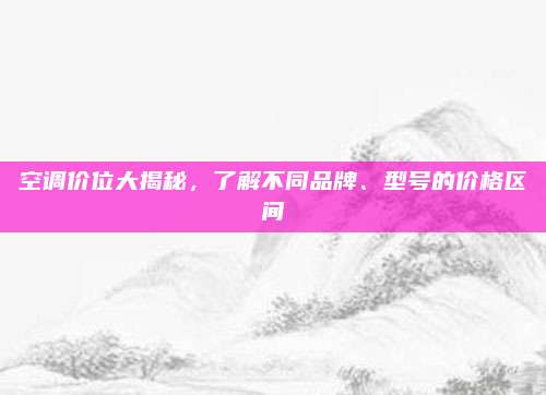 空调价位大揭秘，了解不同品牌、型号的价格区间