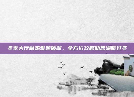 冬季大厅制热难题破解，全方位攻略助您温暖过冬