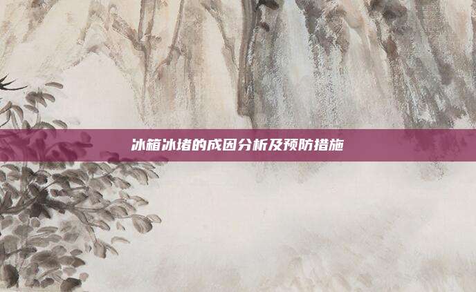 冰箱冰堵的成因分析及预防措施