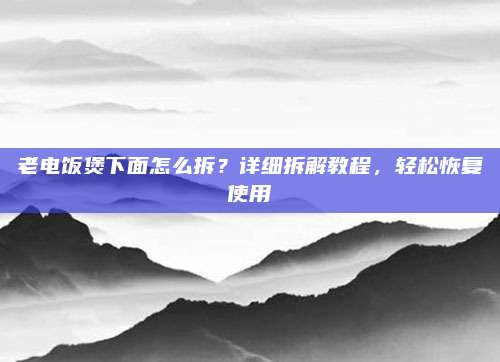 老电饭煲下面怎么拆？详细拆解教程，轻松恢复使用