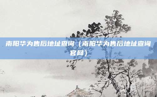 南阳华为售后地址查询（南阳华为售后地址查询官网）