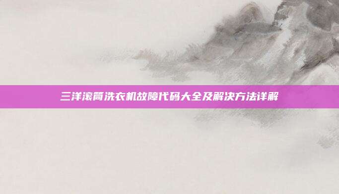 三洋滚筒洗衣机故障代码大全及解决方法详解