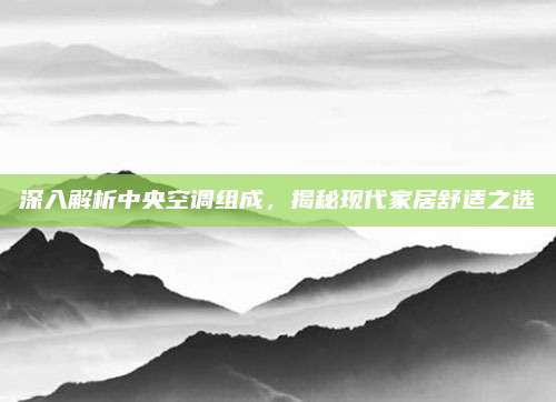 深入解析中央空调组成，揭秘现代家居舒适之选