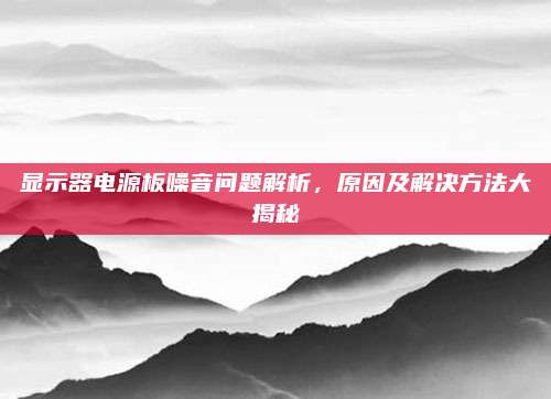 显示器电源板噪音问题解析，原因及解决方法大揭秘