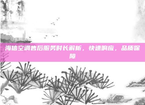 海信空调售后服务时长解析，快速响应，品质保障