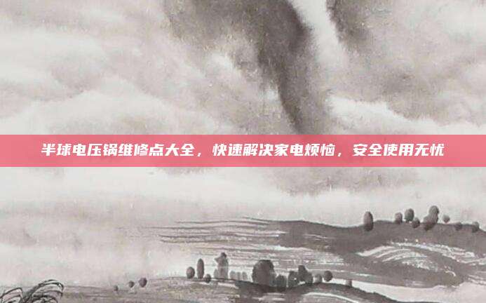 半球电压锅维修点大全，快速解决家电烦恼，安全使用无忧