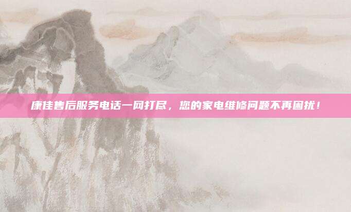 康佳售后服务电话一网打尽，您的家电维修问题不再困扰！