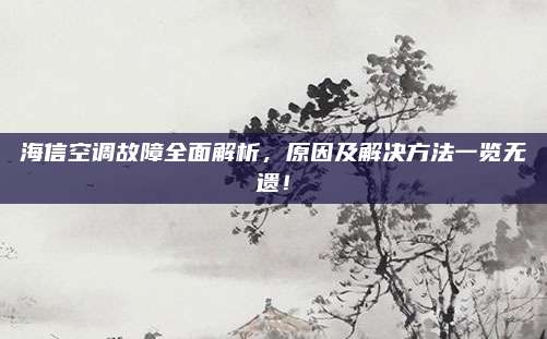 海信空调故障全面解析，原因及解决方法一览无遗！