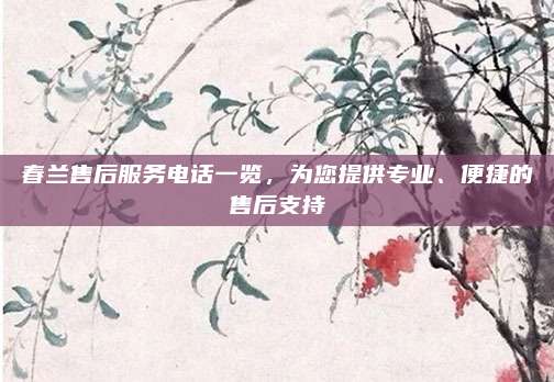 春兰售后服务电话一览，为您提供专业、便捷的售后支持