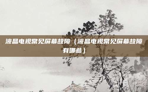 液晶电视常见屏幕故障（液晶电视常见屏幕故障有哪些）