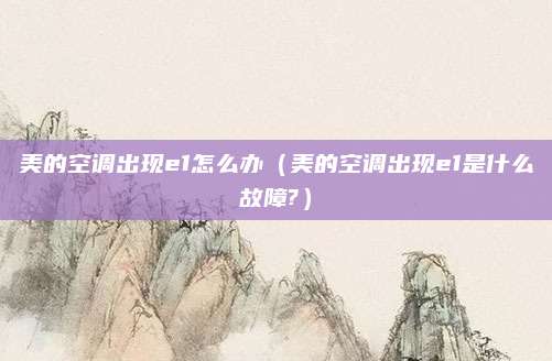美的空调出现e1怎么办（美的空调出现e1是什么故障?）