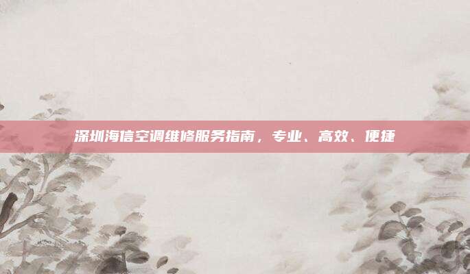 深圳海信空调维修服务指南，专业、高效、便捷