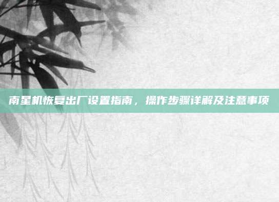 南星机恢复出厂设置指南，操作步骤详解及注意事项
