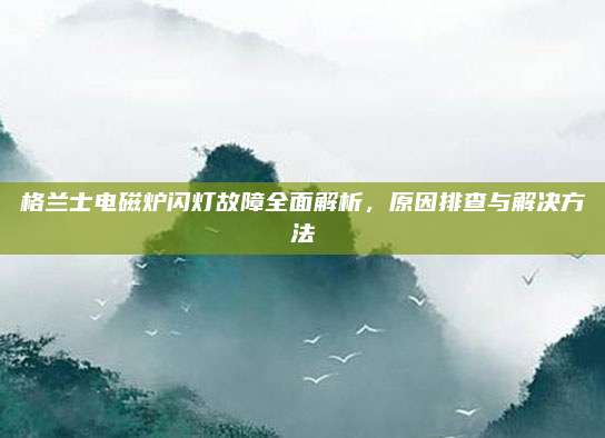 格兰士电磁炉闪灯故障全面解析，原因排查与解决方法
