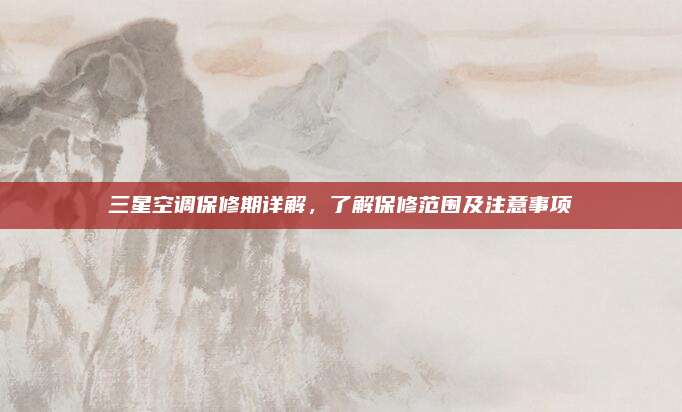 三星空调保修期详解，了解保修范围及注意事项