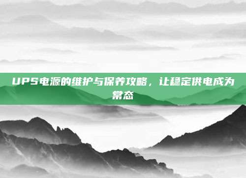 UPS电源的维护与保养攻略，让稳定供电成为常态