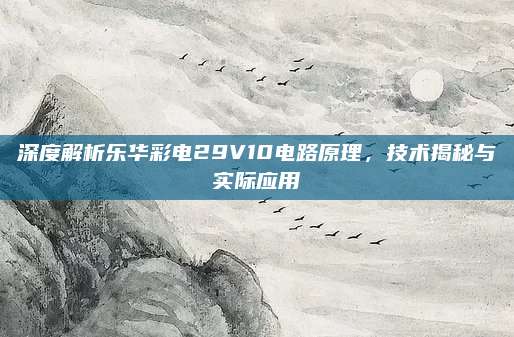深度解析乐华彩电29V10电路原理，技术揭秘与实际应用