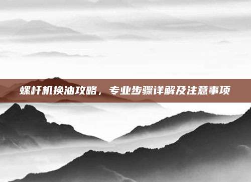 螺杆机换油攻略，专业步骤详解及注意事项