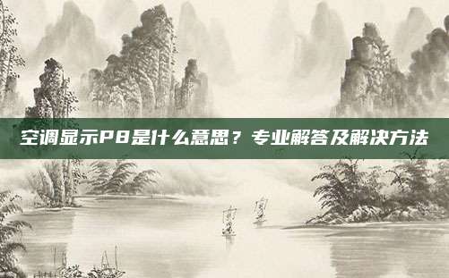 空调显示P8是什么意思？专业解答及解决方法