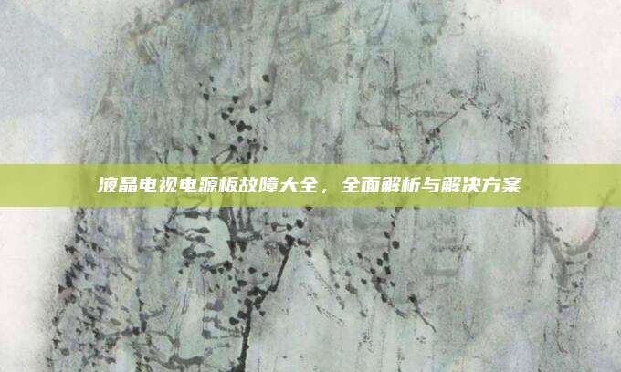 液晶电视电源板故障大全，全面解析与解决方案