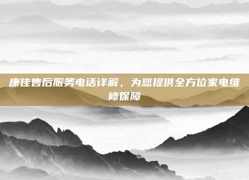 康佳售后服务电话详解，为您提供全方位家电维修保障