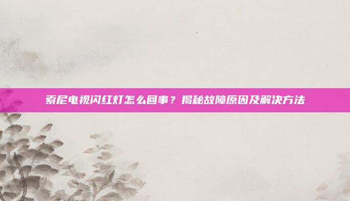 索尼电视闪红灯怎么回事？揭秘故障原因及解决方法