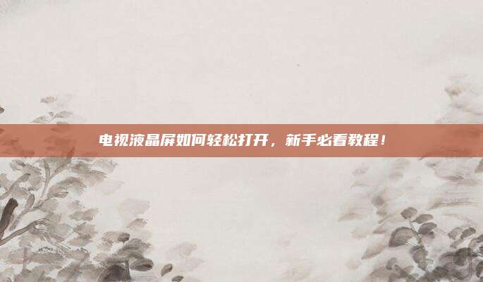 电视液晶屏如何轻松打开，新手必看教程！