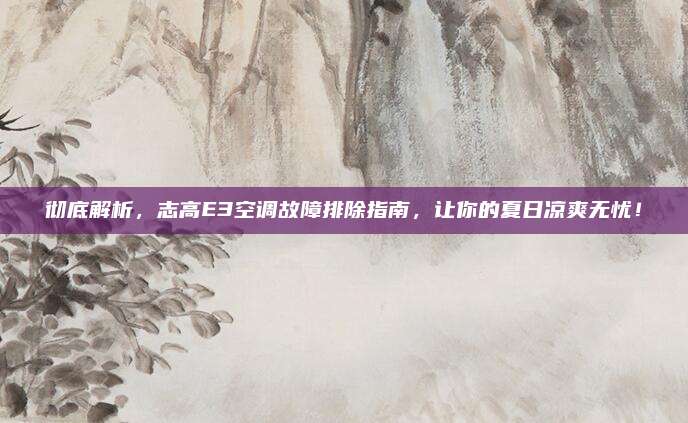 彻底解析，志高E3空调故障排除指南，让你的夏日凉爽无忧！