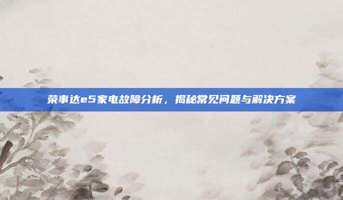 荣事达e5家电故障分析，揭秘常见问题与解决方案