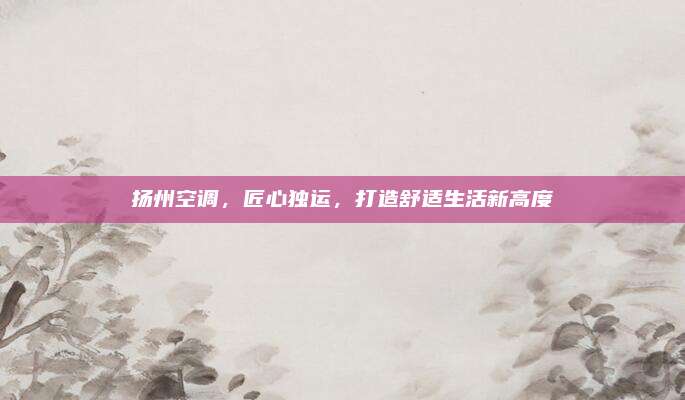 扬州空调，匠心独运，打造舒适生活新高度