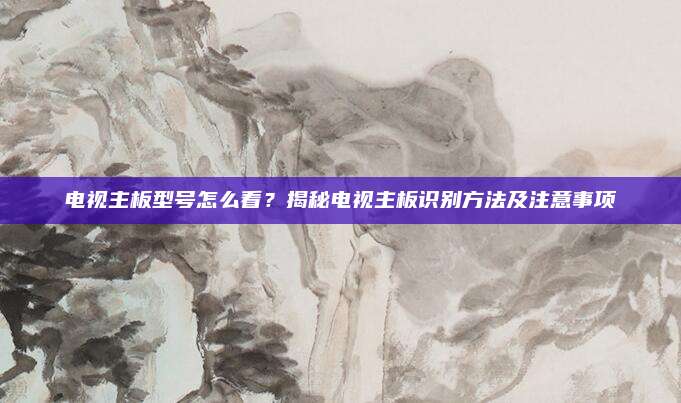 电视主板型号怎么看？揭秘电视主板识别方法及注意事项
