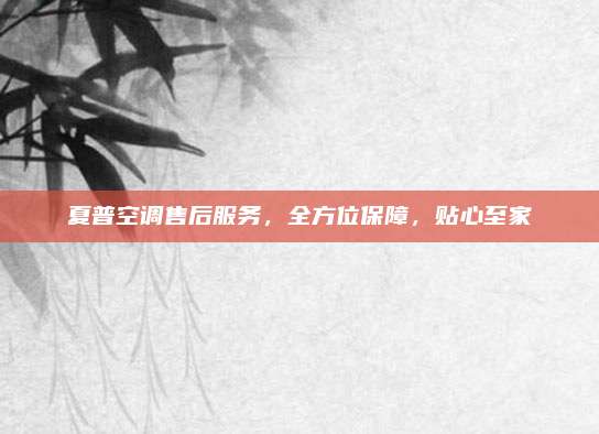 夏普空调售后服务，全方位保障，贴心至家