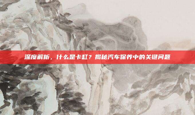 深度解析，什么是卡缸？揭秘汽车保养中的关键问题