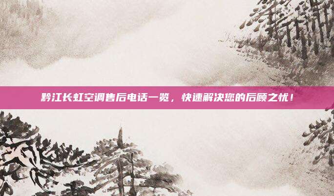 黔江长虹空调售后电话一览，快速解决您的后顾之忧！