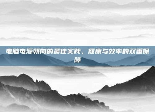 电脑电源朝向的最佳实践，健康与效率的双重保障