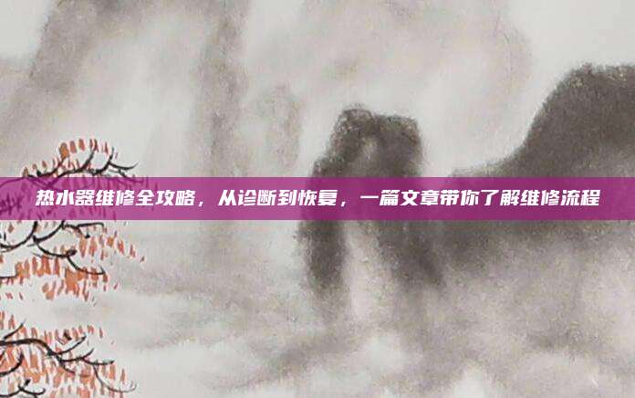 热水器维修全攻略，从诊断到恢复，一篇文章带你了解维修流程