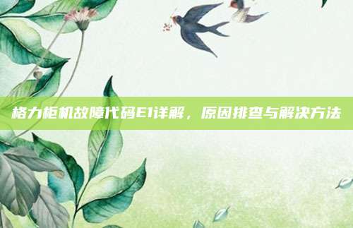 格力柜机故障代码E1详解，原因排查与解决方法