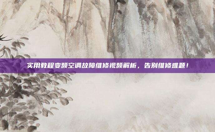 实用教程变频空调故障维修视频解析，告别维修难题！