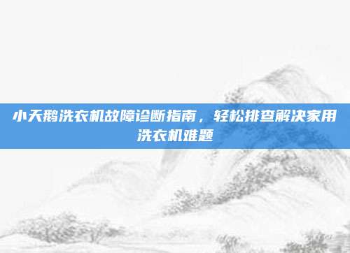 小天鹅洗衣机故障诊断指南，轻松排查解决家用洗衣机难题