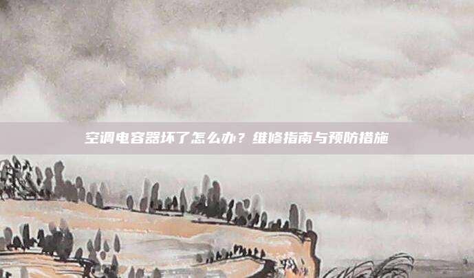 空调电容器坏了怎么办？维修指南与预防措施