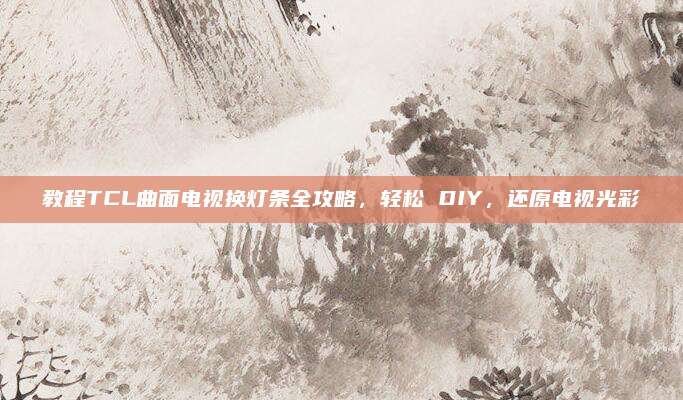 教程TCL曲面电视换灯条全攻略，轻松 DIY，还原电视光彩