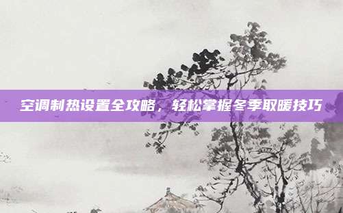 空调制热设置全攻略，轻松掌握冬季取暖技巧