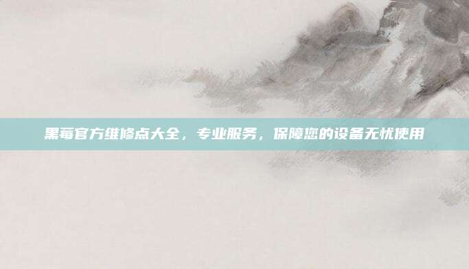 黑莓官方维修点大全，专业服务，保障您的设备无忧使用