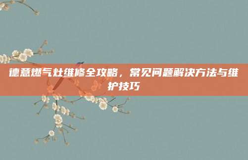 德意燃气灶维修全攻略，常见问题解决方法与维护技巧