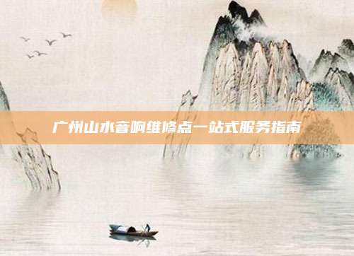 广州山水音响维修点一站式服务指南